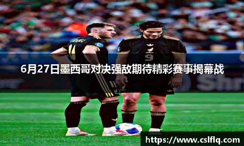 6月27日墨西哥对决强敌期待精彩赛事揭幕战